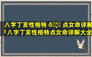 八字丁亥性格特 🦄 点女命详解「八字丁亥性格特点女命详解大全」